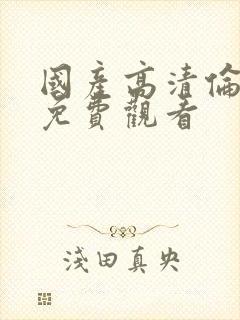 国产高清伦理片免费观看