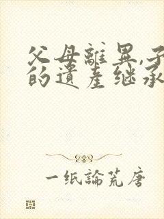 父母离异,子女的遗产继承权