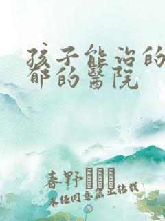 孩子能治的好抑郁的医院