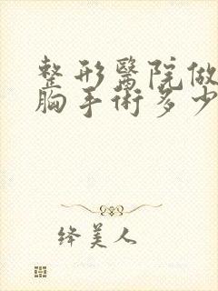 整形医院做个丰胸手术多少钱