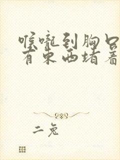 喉咙到胸口感觉有东西堵着是怎么回事