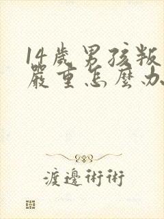 14岁男孩叛逆严重怎么办