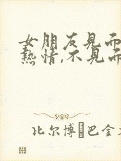 女朋友见面时很热情,不见面时很冷淡