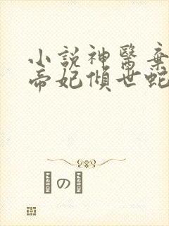 小说神医弃女之帝妃倾世蛇发优雅手机版