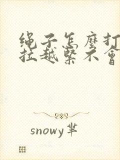 绳子怎么打结越拉越紧不会松