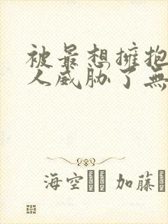 被最想拥抱的男人威胁了无删减动漫