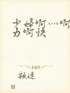 少妇啊灬啊灬用力啊快