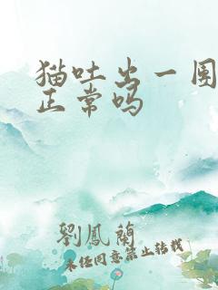 猫吐出一团毛球正常吗