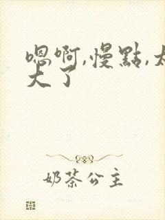 嗯啊,慢点,太大了