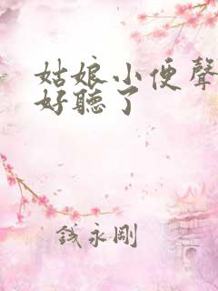 姑娘小便声音太好听了