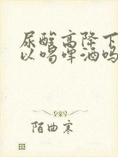 尿酸高降下来可以喝啤酒吗