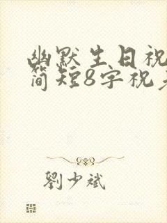 幽默生日祝福语简短8字祝老公生日快乐词