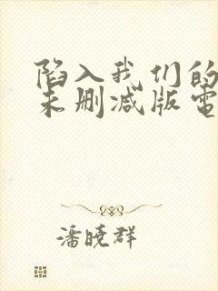 陷入我们的热恋未删减版电视剧在线观看