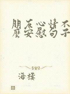 朋友心情不好怎么安慰句子