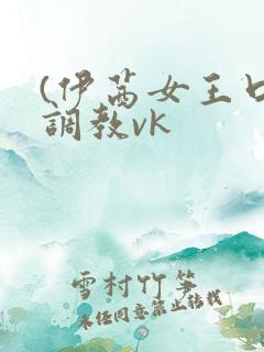 (伊茜女王口水调教vk