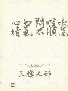 心口闷喉咙感觉堵气不顺怎么办