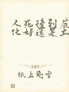 人死后到底是火化好还是土葬好