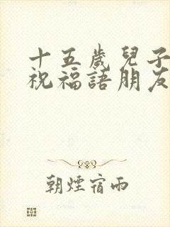 十五岁儿子生日祝福语朋友圈文案