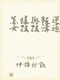 怎样与叛逆期的女孩孩沟通