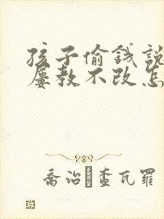 孩子偷钱说谎话屡教不改怎么办?