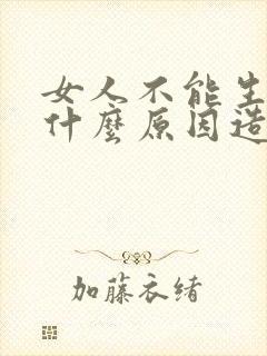 女人不能生育是什么原因造成的
