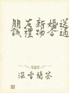 朋友新婚送多少钱礼物合适