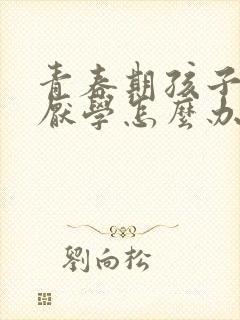 青春期孩子逆反厌学怎么办