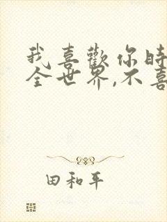 我喜欢你时你是全世界,不喜欢你时