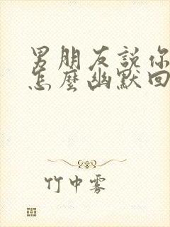 男朋友说你可爱怎么幽默回复