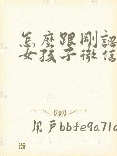 怎么跟刚认识的女孩子微信聊天