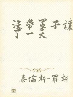 没带罩子让他C了一天