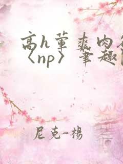 高h荤爽肉欲文〈np〉笔趣阁