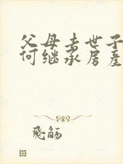 父母去世子女如何继承房产