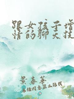 跟女孩子增进感情的聊天技巧