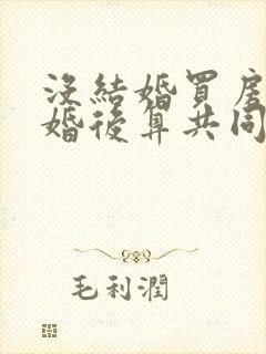 没结婚买房子结婚后算共同财产吗