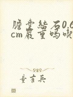 胆囊结石0.6cm严重吗吃药好吗