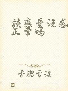 谈恋爱没感觉了正常吗