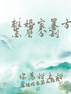 离婚家暴方财产怎么分割