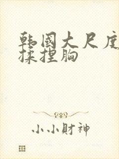 韩国大尺度床戏揉捏胸