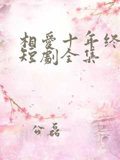 相爱十年终成空短剧全集