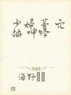 少妇 蒂 穴 插 呻吟