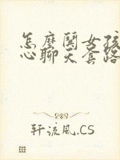 怎么哄女孩子开心聊天套路