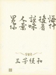 男人说后悔认识你意味着什么