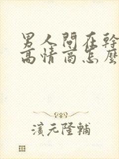 男人问在干嘛呢高情商怎么回复