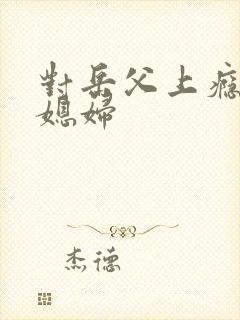 对岳父上瘾的儿媳妇