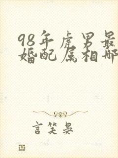 98年虎男最佳婚配属相哪年最好