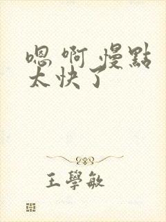 嗯 啊 慢点 太快了