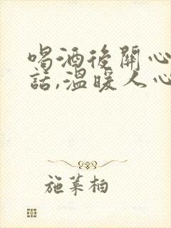 喝酒后关心人的话,温暖人心