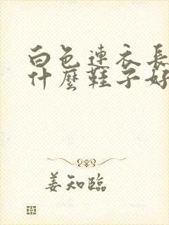 白色连衣长裙配什么鞋子好看