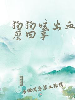 狗狗咳出血是怎么回事